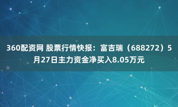 360配资网 股票行情快报：富吉瑞（688272）5月27日主力资金净买入8.05万元