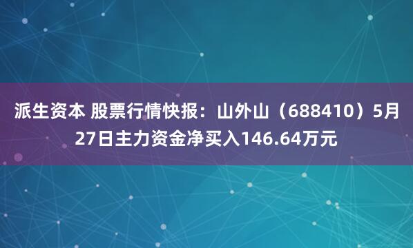 派生资本 股票行情快报：山外山（688410）5月27日主力资金净买入146.64万元
