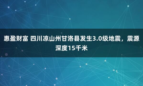 惠盈财富 四川凉山州甘洛县发生3.0级地震，震源深度15千米