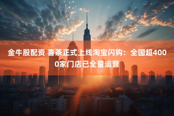 金牛股配资 喜茶正式上线淘宝闪购：全国超4000家门店已全量运营