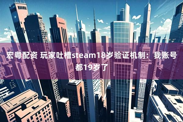 宏粤配资 玩家吐槽steam18岁验证机制：我账号都19岁了