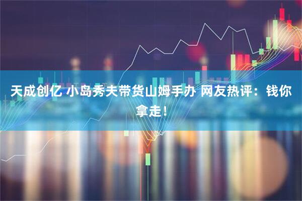 天成创亿 小岛秀夫带货山姆手办 网友热评：钱你拿走！