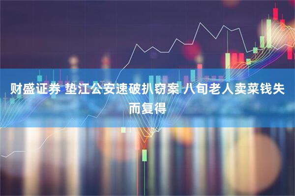 财盛证券 垫江公安速破扒窃案 八旬老人卖菜钱失而复得