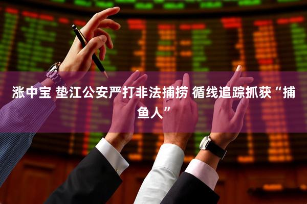 涨中宝 垫江公安严打非法捕捞 循线追踪抓获“捕鱼人”