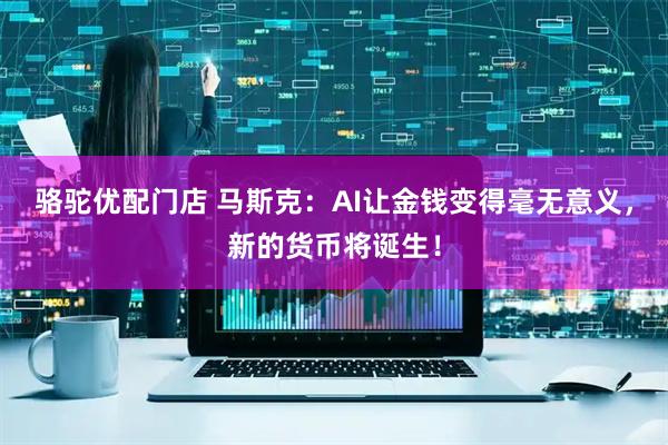 骆驼优配门店 马斯克：AI让金钱变得毫无意义，新的货币将诞生！