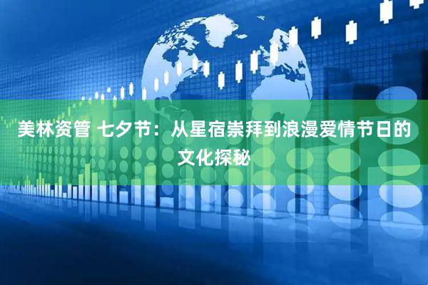 美林资管 七夕节：从星宿崇拜到浪漫爱情节日的文化探秘