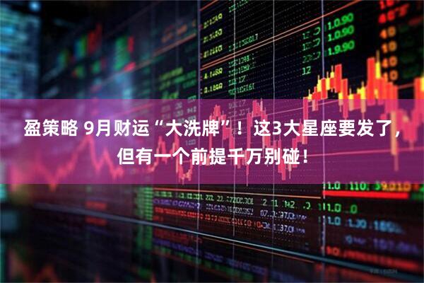 盈策略 9月财运“大洗牌”！这3大星座要发了，但有一个前提千万别碰！