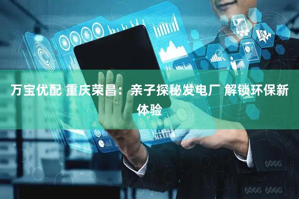 万宝优配 重庆荣昌：亲子探秘发电厂 解锁环保新体验