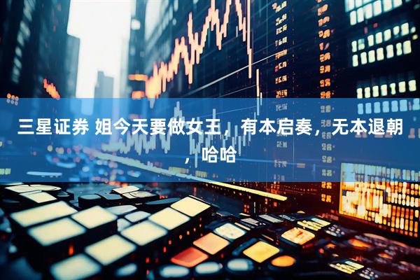 三星证券 姐今天要做女王，有本启奏，无本退朝，哈哈