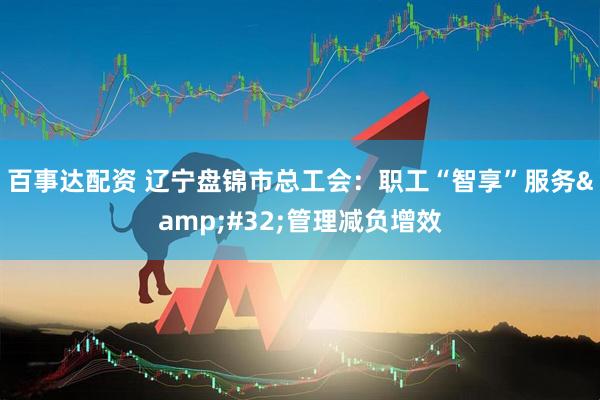 百事达配资 辽宁盘锦市总工会：职工“智享”服务 管理减负增效